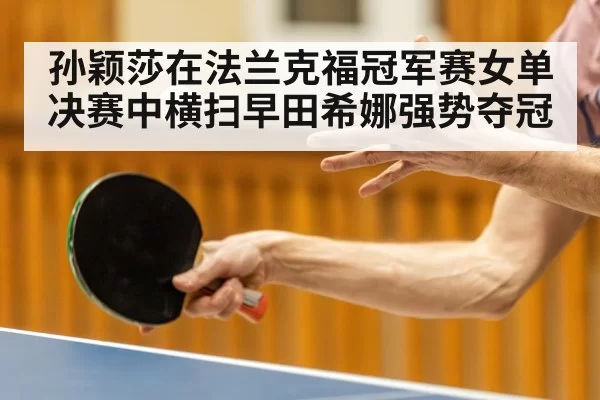 孙颖莎在法兰克福冠军赛女单决赛中横扫早田希娜强势夺冠