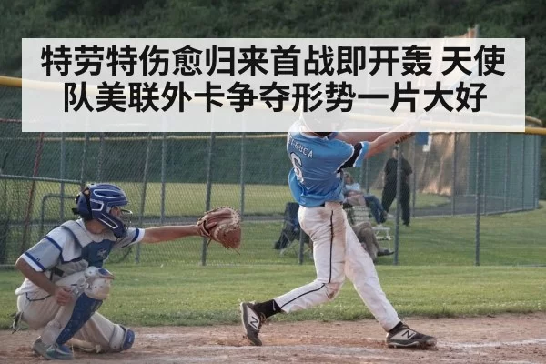 特劳特伤愈归来首战即开轰 天使队美联外卡争夺形势一片大好