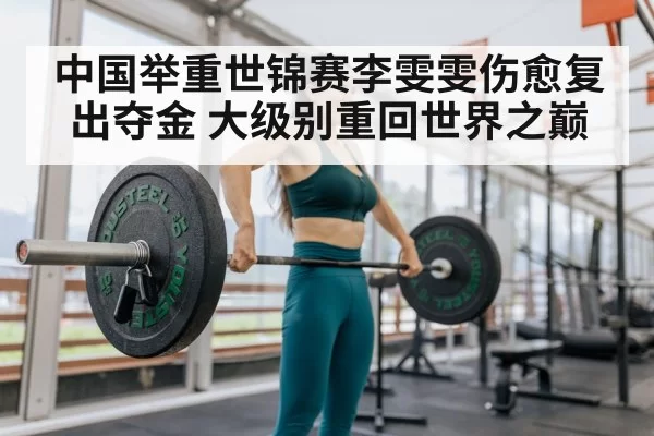 中国举重世锦赛李雯雯伤愈复出夺金 大级别重回世界之巅