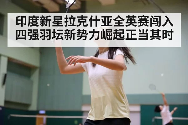 印度新星拉克什亚全英赛闯入四强羽坛新势力崛起正当其时