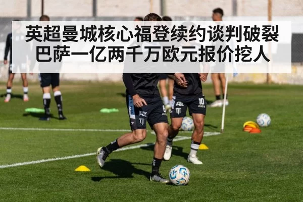 英超曼城核心福登续约谈判破裂巴萨一亿两千万欧元报价挖人