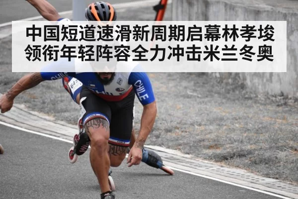 中国短道速滑新周期启幕林孝埈领衔年轻阵容全力冲击米兰冬奥