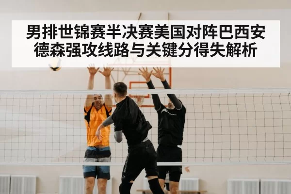 男排世锦赛半决赛美国对阵巴西安德森强攻线路与关键分得失解析