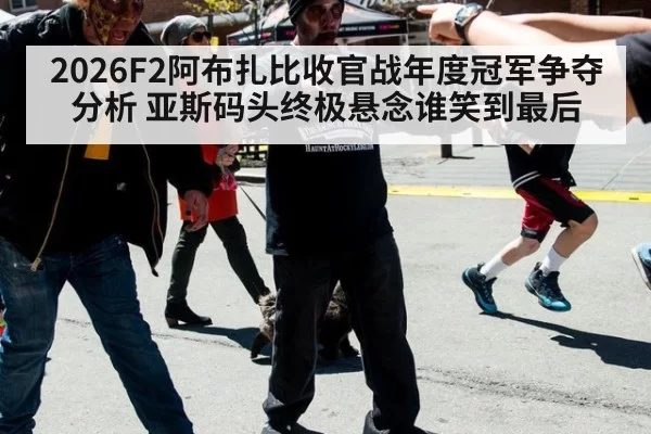 2026F2阿布扎比收官战年度冠军争夺分析 亚斯码头终极悬念谁笑到最后