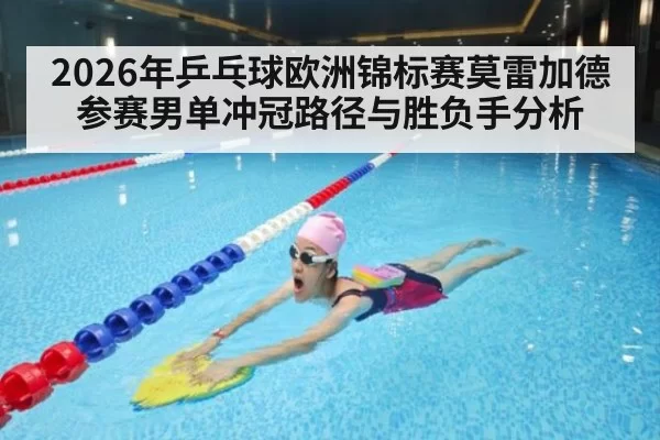 2026年乒乓球欧洲锦标赛莫雷加德参赛男单冲冠路径与胜负手分析