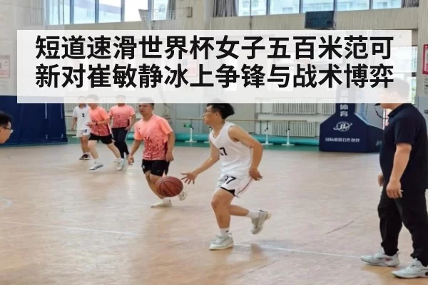 短道速滑世界杯女子五百米范可新对崔敏静冰上争锋与战术博弈